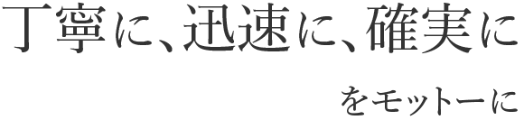 丁寧に、迅速に、確実にをモットーに